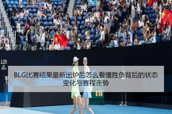 BLG比赛结果最新出炉后怎么看懂胜负背后的状态变化与赛程走势