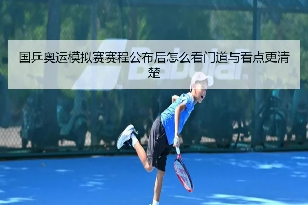 国乒奥运模拟赛赛程公布后怎么看门道与看点更清楚