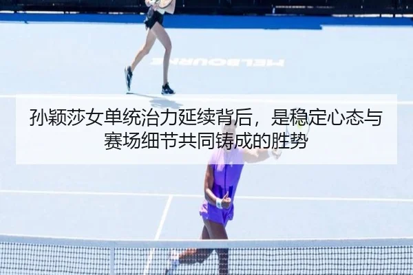孙颖莎女单统治力延续背后，是稳定心态与赛场细节共同铸成的胜势