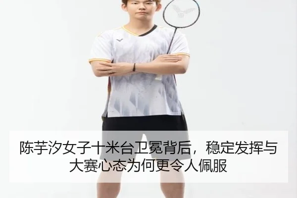 陈芋汐女子十米台卫冕背后，稳定发挥与大赛心态为何更令人佩服
